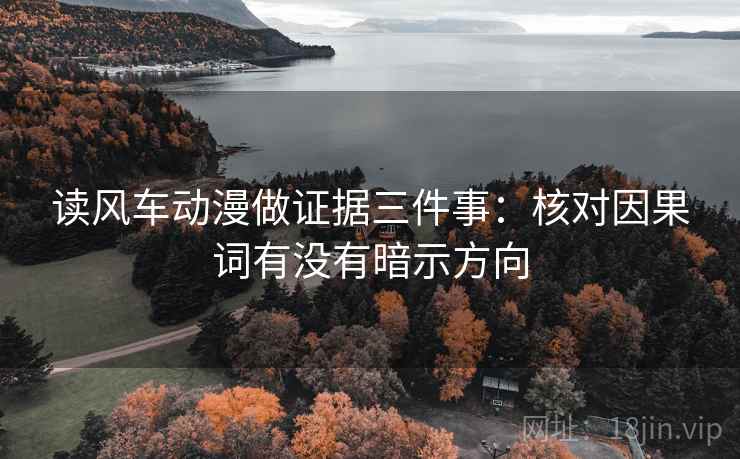 读风车动漫做证据三件事：核对因果词有没有暗示方向