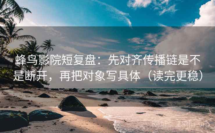 蜂鸟影院短复盘：先对齐传播链是不是断开，再把对象写具体（读完更稳）
