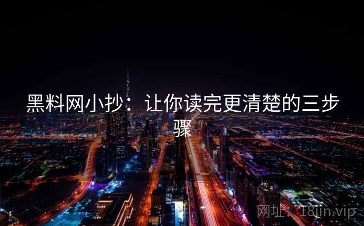 黑料网小抄：让你读完更清楚的三步骤