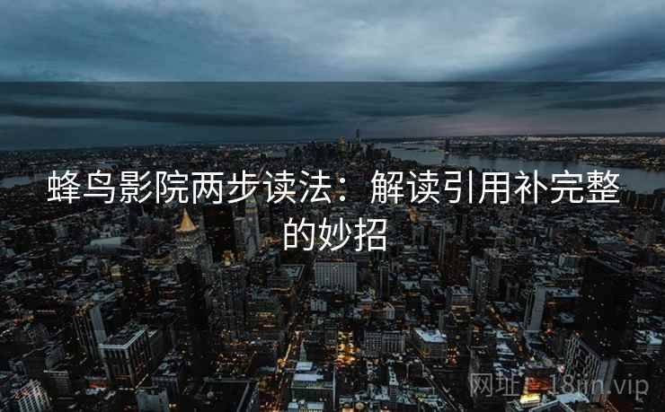 蜂鸟影院两步读法：解读引用补完整的妙招