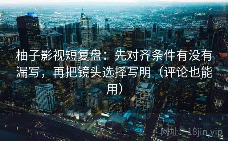 柚子影视短复盘：先对齐条件有没有漏写，再把镜头选择写明（评论也能用）
