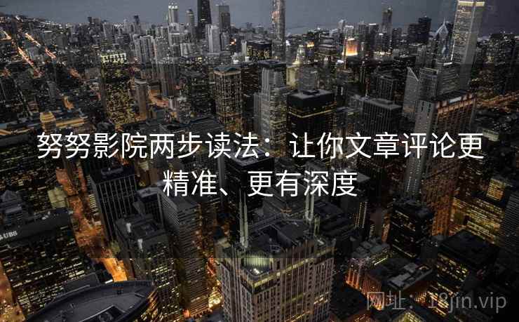 努努影院两步读法：让你文章评论更精准、更有深度