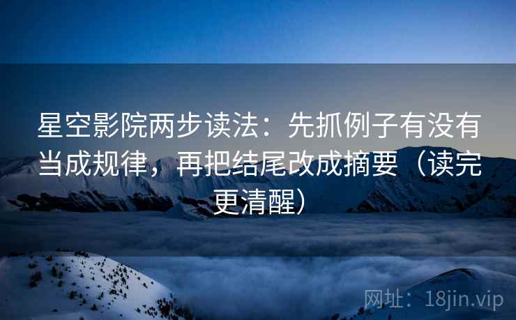 星空影院两步读法：先抓例子有没有当成规律，再把结尾改成摘要（读完更清醒）