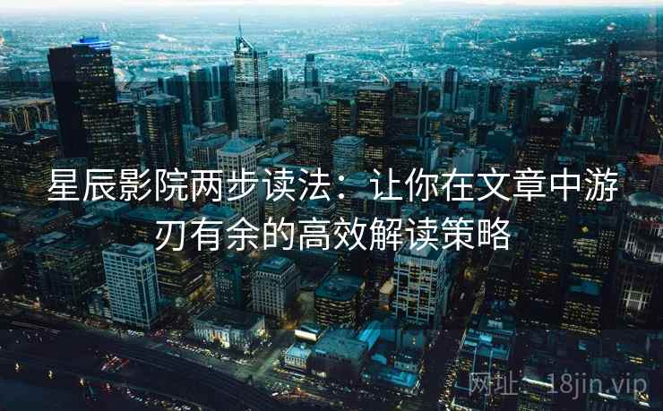 星辰影院两步读法：让你在文章中游刃有余的高效解读策略