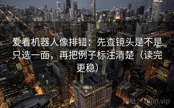 爱看机器人像排错：先查镜头是不是只选一面，再把例子标注清楚（读完更稳）