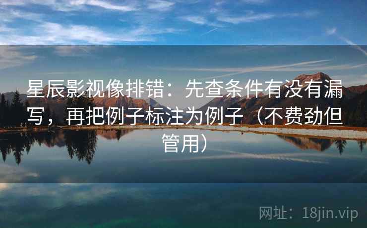 星辰影视像排错：先查条件有没有漏写，再把例子标注为例子（不费劲但管用）