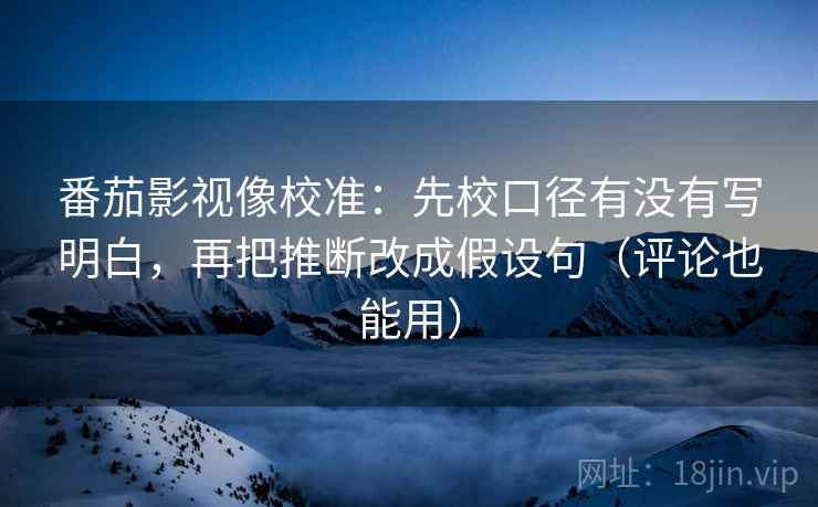 番茄影视像校准：先校口径有没有写明白，再把推断改成假设句（评论也能用）