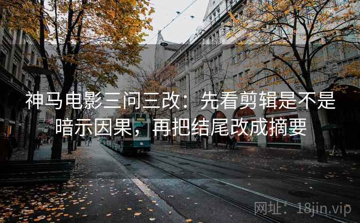 神马电影三问三改：先看剪辑是不是暗示因果，再把结尾改成摘要