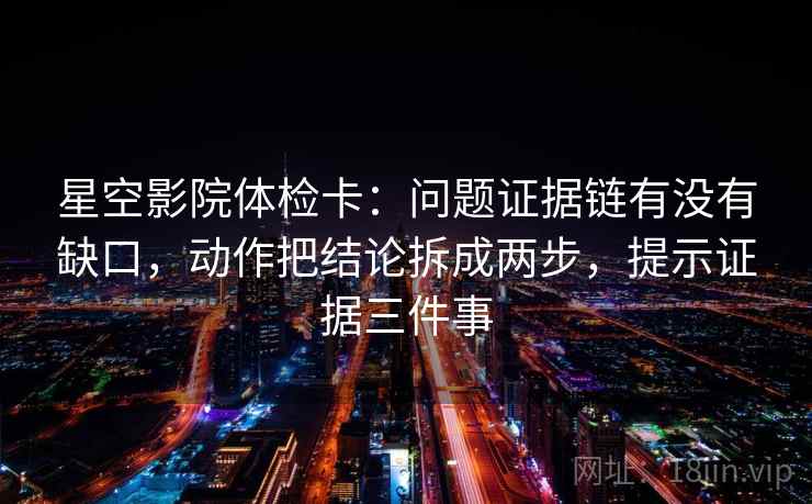 星空影院体检卡：问题证据链有没有缺口，动作把结论拆成两步，提示证据三件事