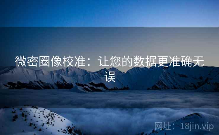 微密圈像校准：让您的数据更准确无误