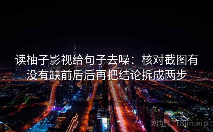 读柚子影视给句子去噪：核对截图有没有缺前后后再把结论拆成两步