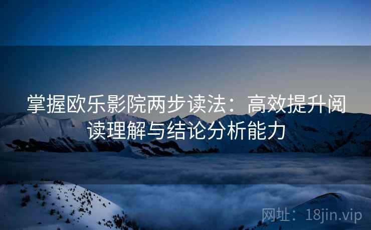 掌握欧乐影院两步读法：高效提升阅读理解与结论分析能力
