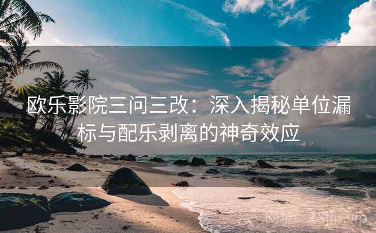 欧乐影院三问三改：深入揭秘单位漏标与配乐剥离的神奇效应