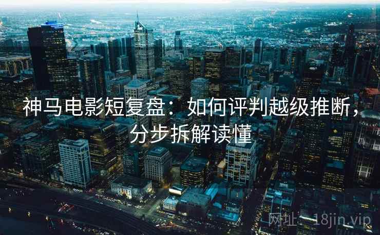 神马电影短复盘：如何评判越级推断，分步拆解读懂