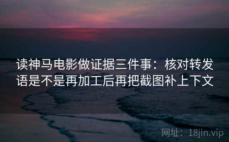 读神马电影做证据三件事：核对转发语是不是再加工后再把截图补上下文