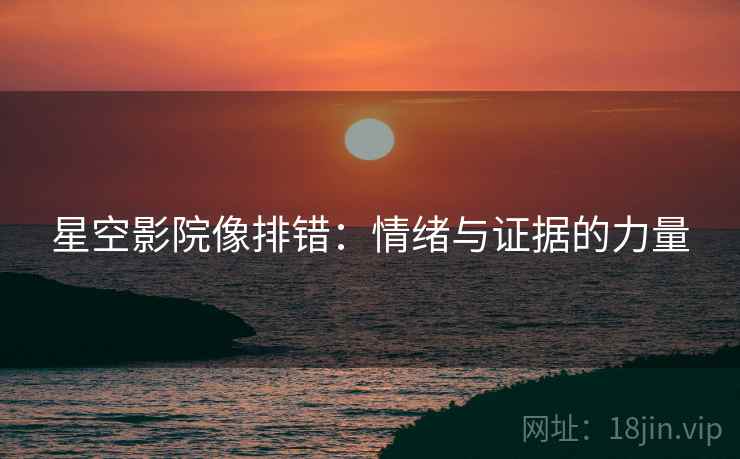 星空影院像排错：情绪与证据的力量