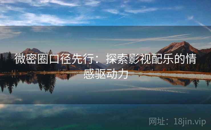 微密圈口径先行：探索影视配乐的情感驱动力