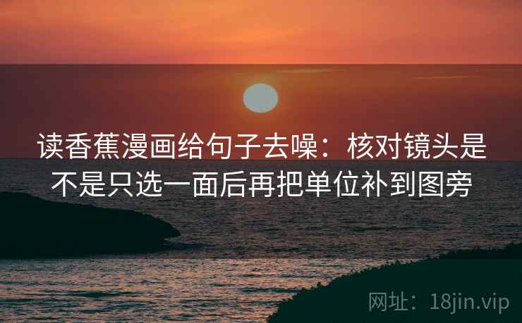 读香蕉漫画给句子去噪：核对镜头是不是只选一面后再把单位补到图旁