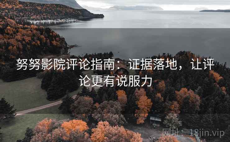 努努影院评论指南：证据落地，让评论更有说服力