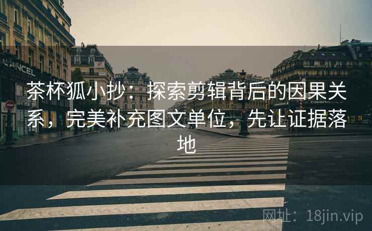 茶杯狐小抄：探索剪辑背后的因果关系，完美补充图文单位，先让证据落地