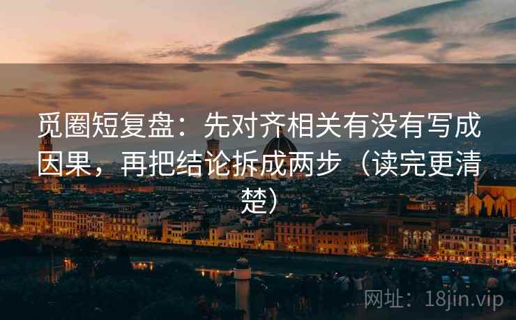 觅圈短复盘：先对齐相关有没有写成因果，再把结论拆成两步（读完更清楚）