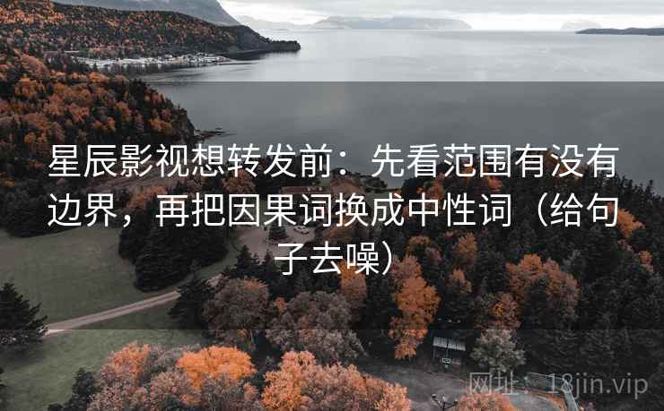 星辰影视想转发前：先看范围有没有边界，再把因果词换成中性词（给句子去噪）