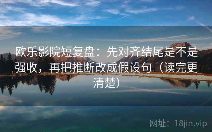 欧乐影院短复盘：先对齐结尾是不是强收，再把推断改成假设句（读完更清楚）