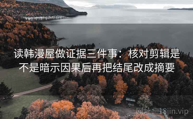 读韩漫屋做证据三件事：核对剪辑是不是暗示因果后再把结尾改成摘要