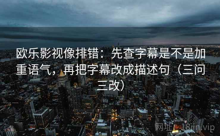 欧乐影视像排错：先查字幕是不是加重语气，再把字幕改成描述句（三问三改）