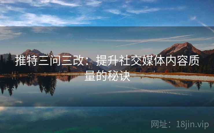推特三问三改：提升社交媒体内容质量的秘诀