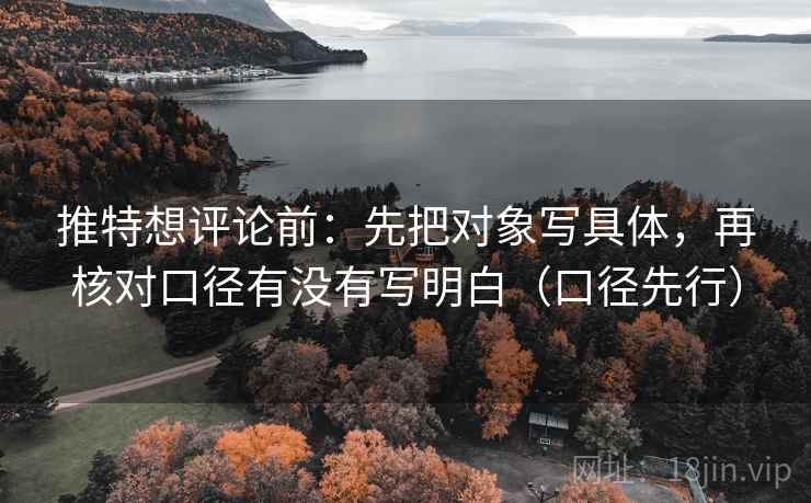 推特想评论前：先把对象写具体，再核对口径有没有写明白（口径先行）
