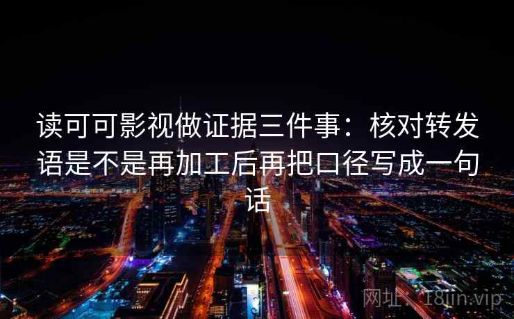读可可影视做证据三件事：核对转发语是不是再加工后再把口径写成一句话