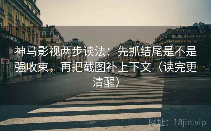 神马影视两步读法：先抓结尾是不是强收束，再把截图补上下文（读完更清醒）