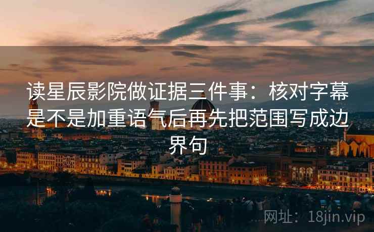 读星辰影院做证据三件事：核对字幕是不是加重语气后再先把范围写成边界句