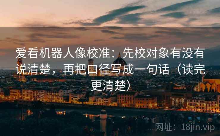 爱看机器人像校准：先校对象有没有说清楚，再把口径写成一句话（读完更清楚）