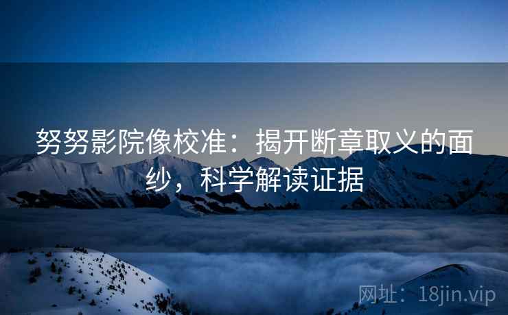 努努影院像校准：揭开断章取义的面纱，科学解读证据