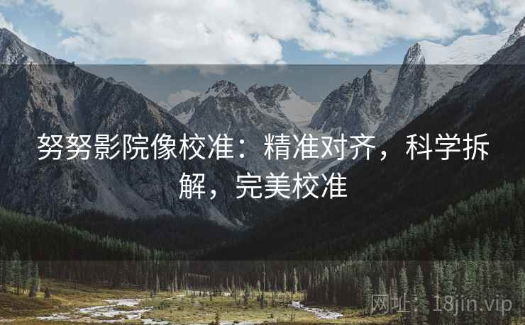努努影院像校准：精准对齐，科学拆解，完美校准