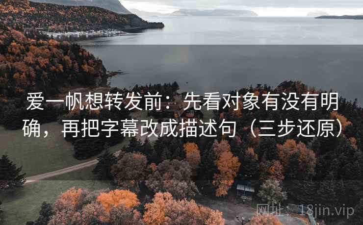 爱一帆想转发前：先看对象有没有明确，再把字幕改成描述句（三步还原）