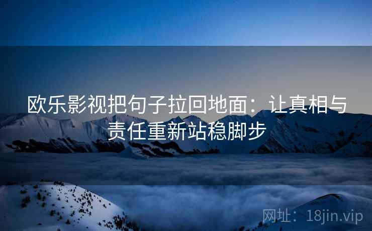 欧乐影视把句子拉回地面：让真相与责任重新站稳脚步