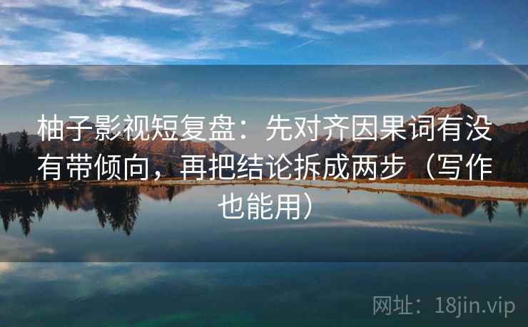 柚子影视短复盘：先对齐因果词有没有带倾向，再把结论拆成两步（写作也能用）