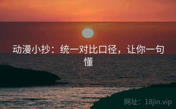 动漫小抄：统一对比口径，让你一句懂