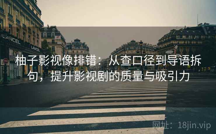 柚子影视像排错：从查口径到导语拆句，提升影视剧的质量与吸引力