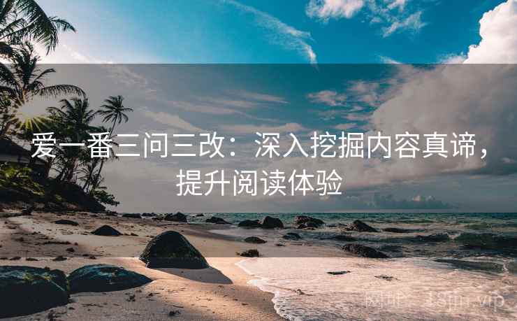 爱一番三问三改：深入挖掘内容真谛，提升阅读体验