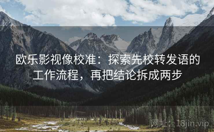 欧乐影视像校准：探索先校转发语的工作流程，再把结论拆成两步