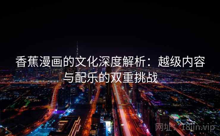香蕉漫画的文化深度解析：越级内容与配乐的双重挑战