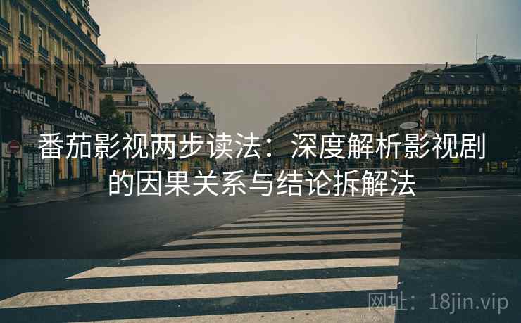 番茄影视两步读法：深度解析影视剧的因果关系与结论拆解法