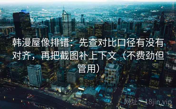 韩漫屋像排错：先查对比口径有没有对齐，再把截图补上下文（不费劲但管用）