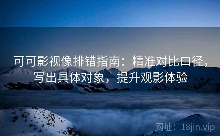 可可影视像排错指南：精准对比口径，写出具体对象，提升观影体验