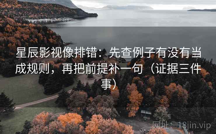 星辰影视像排错：先查例子有没有当成规则，再把前提补一句（证据三件事）