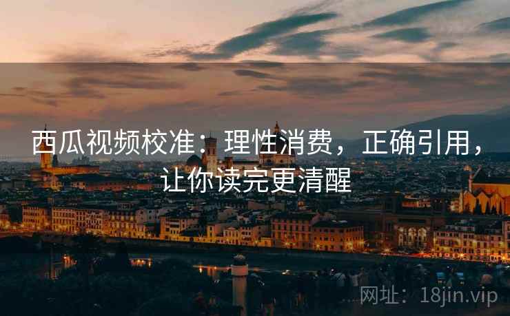 西瓜视频校准：理性消费，正确引用，让你读完更清醒